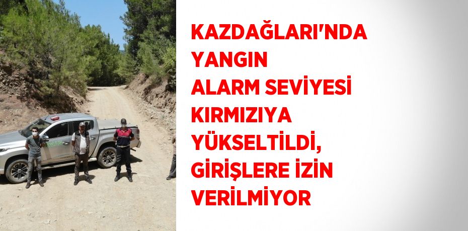 KAZDAĞLARI’NDA YANGIN ALARM SEVİYESİ KIRMIZIYA YÜKSELTİLDİ, GİRİŞLERE İZİN VERİLMİYOR