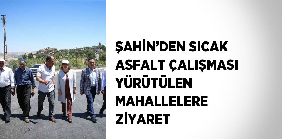 ŞAHİN’DEN SICAK ASFALT ÇALIŞMASI YÜRÜTÜLEN MAHALLELERE ZİYARET