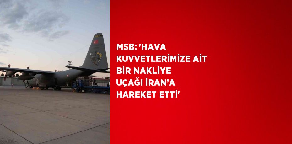 MSB: 'HAVA KUVVETLERİMİZE AİT BİR NAKLİYE UÇAĞI İRAN’A HAREKET ETTİ'