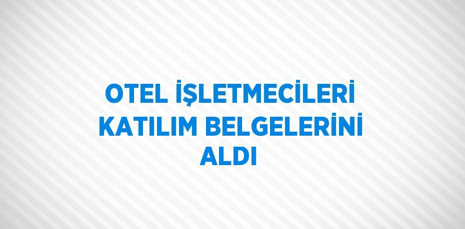 OTEL İŞLETMECİLERİ KATILIM BELGELERİNİ ALDI