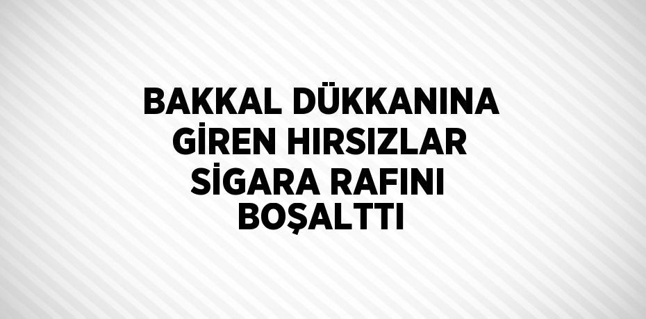 BAKKAL DÜKKANINA GİREN HIRSIZLAR SİGARA RAFINI BOŞALTTI