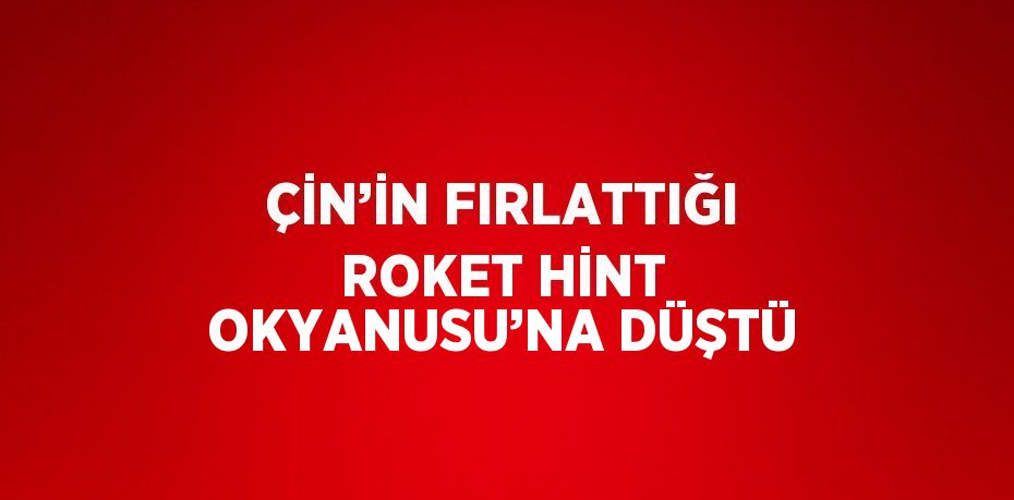 ÇİN’İN FIRLATTIĞI ROKET HİNT OKYANUSU’NA DÜŞTÜ