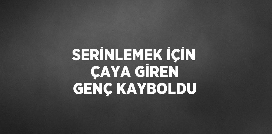 SERİNLEMEK İÇİN ÇAYA GİREN GENÇ KAYBOLDU