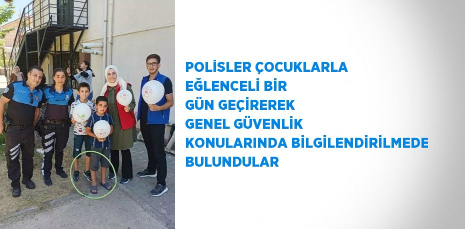 POLİSLER ÇOCUKLARLA EĞLENCELİ BİR GÜN GEÇİREREK GENEL GÜVENLİK KONULARINDA BİLGİLENDİRİLMEDE BULUNDULAR