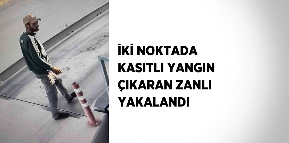 İKİ NOKTADA KASITLI YANGIN ÇIKARAN ZANLI YAKALANDI