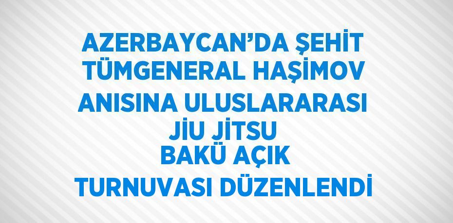 AZERBAYCAN’DA ŞEHİT TÜMGENERAL HAŞİMOV ANISINA ULUSLARARASI JİU JİTSU BAKÜ AÇIK TURNUVASI DÜZENLENDİ