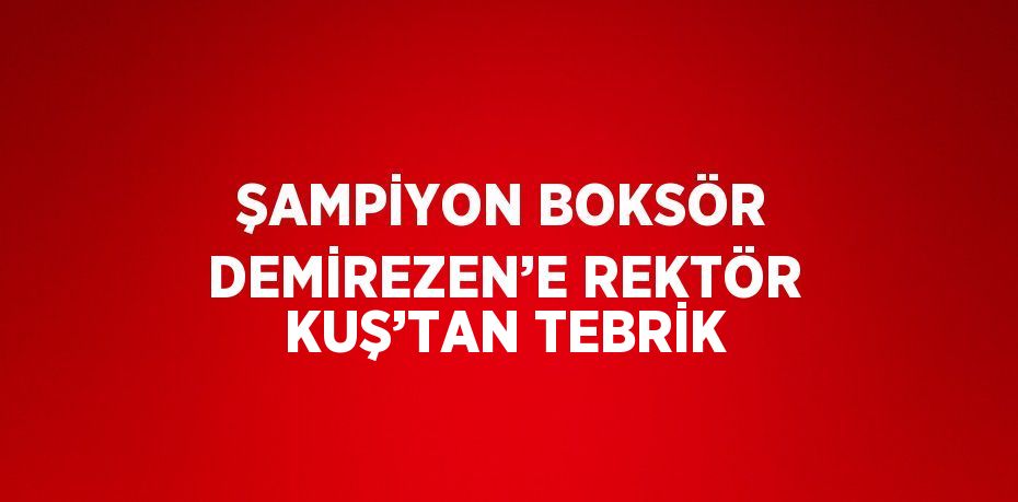 ŞAMPİYON BOKSÖR DEMİREZEN’E REKTÖR KUŞ’TAN TEBRİK