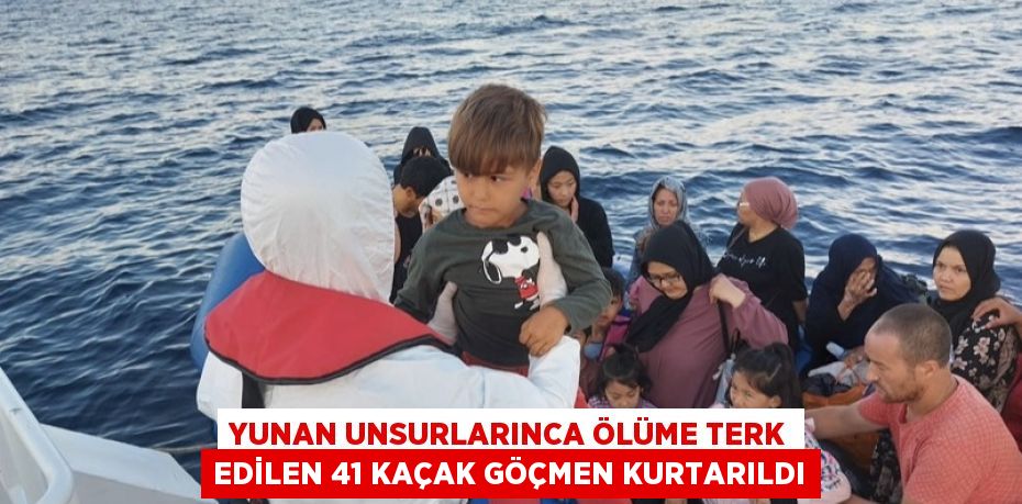 YUNAN UNSURLARINCA ÖLÜME TERK EDİLEN 41 KAÇAK GÖÇMEN KURTARILDI