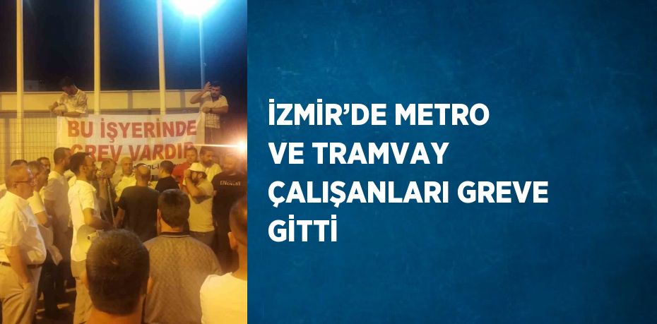 İZMİR’DE METRO VE TRAMVAY ÇALIŞANLARI GREVE GİTTİ