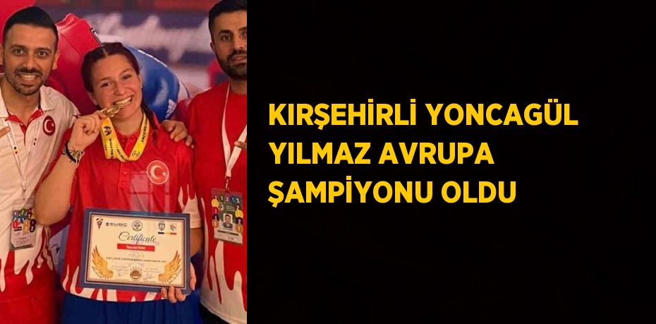 KIRŞEHİRLİ YONCAGÜL YILMAZ AVRUPA ŞAMPİYONU OLDU