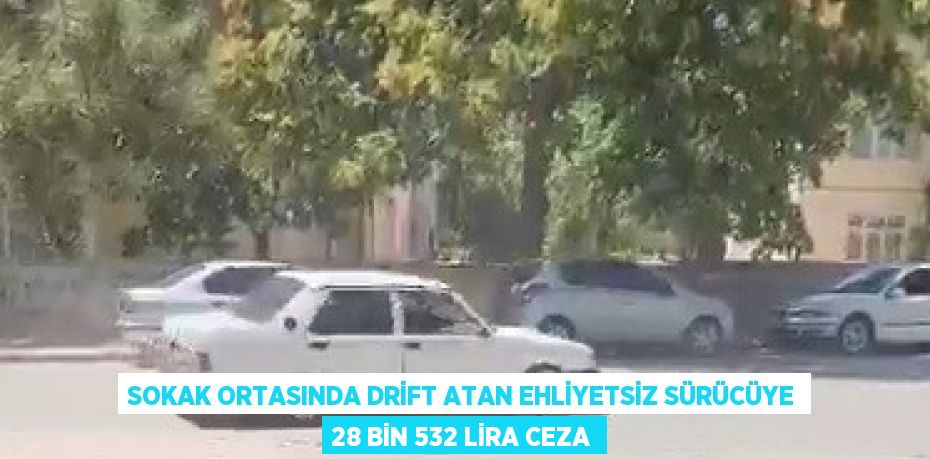 SOKAK ORTASINDA DRİFT ATAN EHLİYETSİZ SÜRÜCÜYE 28 BİN 532 LİRA CEZA