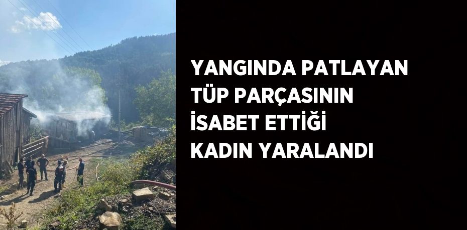 YANGINDA PATLAYAN TÜP PARÇASININ İSABET ETTİĞİ KADIN YARALANDI