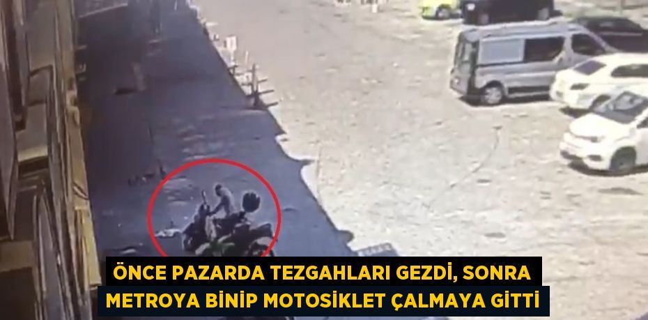 ÖNCE PAZARDA TEZGAHLARI GEZDİ, SONRA METROYA BİNİP MOTOSİKLET ÇALMAYA GİTTİ