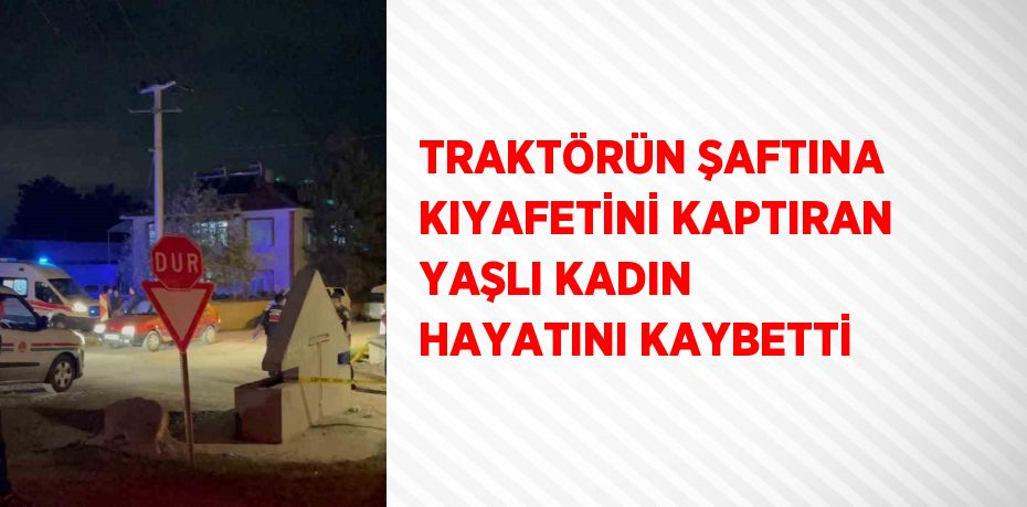 TRAKTÖRÜN ŞAFTINA KIYAFETİNİ KAPTIRAN YAŞLI KADIN HAYATINI KAYBETTİ