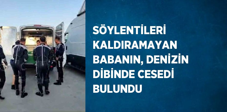 SÖYLENTİLERİ KALDIRAMAYAN BABANIN, DENİZİN DİBİNDE CESEDİ BULUNDU