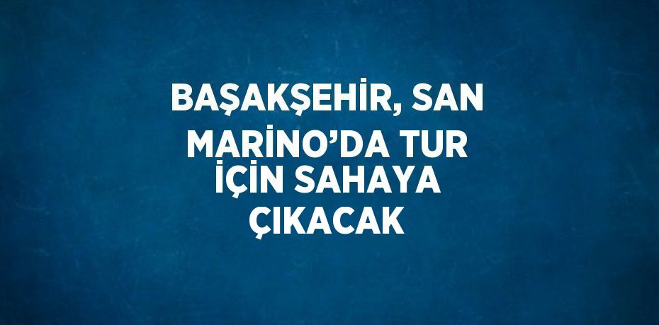 BAŞAKŞEHİR, SAN MARİNO’DA TUR İÇİN SAHAYA ÇIKACAK