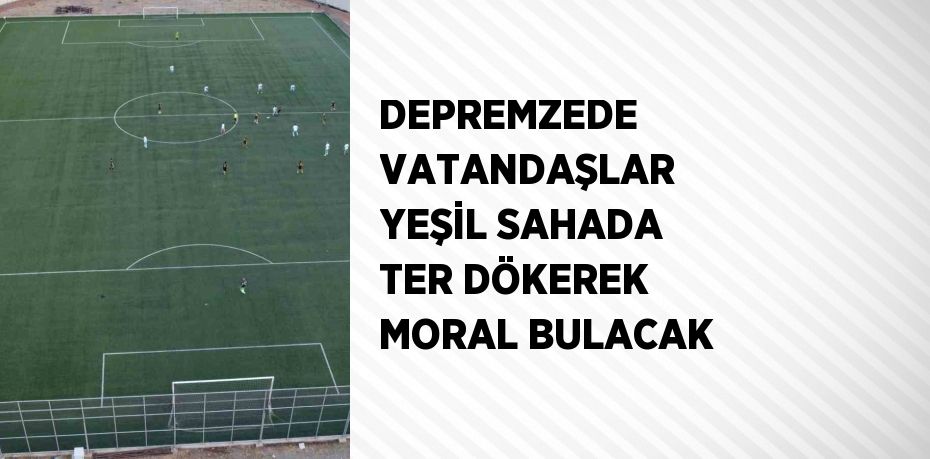 DEPREMZEDE VATANDAŞLAR YEŞİL SAHADA TER DÖKEREK MORAL BULACAK