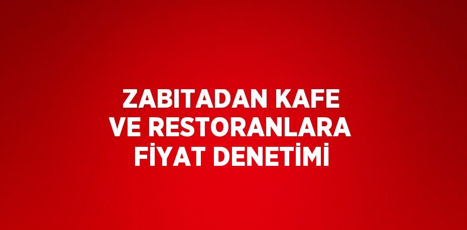 ZABITADAN KAFE VE RESTORANLARA FİYAT DENETİMİ