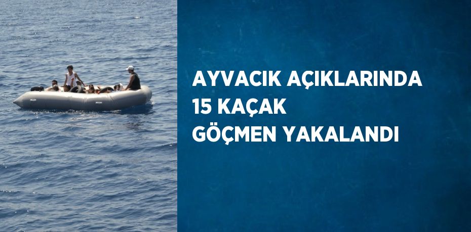 AYVACIK AÇIKLARINDA 15 KAÇAK GÖÇMEN YAKALANDI