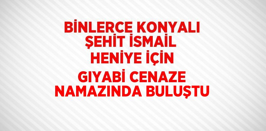 BİNLERCE KONYALI ŞEHİT İSMAİL HENİYE İÇİN GIYABİ CENAZE NAMAZINDA BULUŞTU