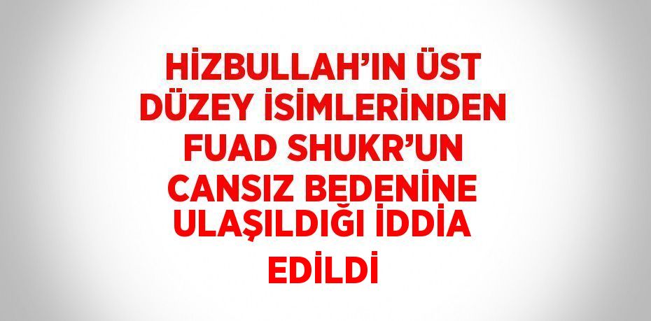 HİZBULLAH’IN ÜST DÜZEY İSİMLERİNDEN FUAD SHUKR’UN CANSIZ BEDENİNE ULAŞILDIĞI İDDİA EDİLDİ