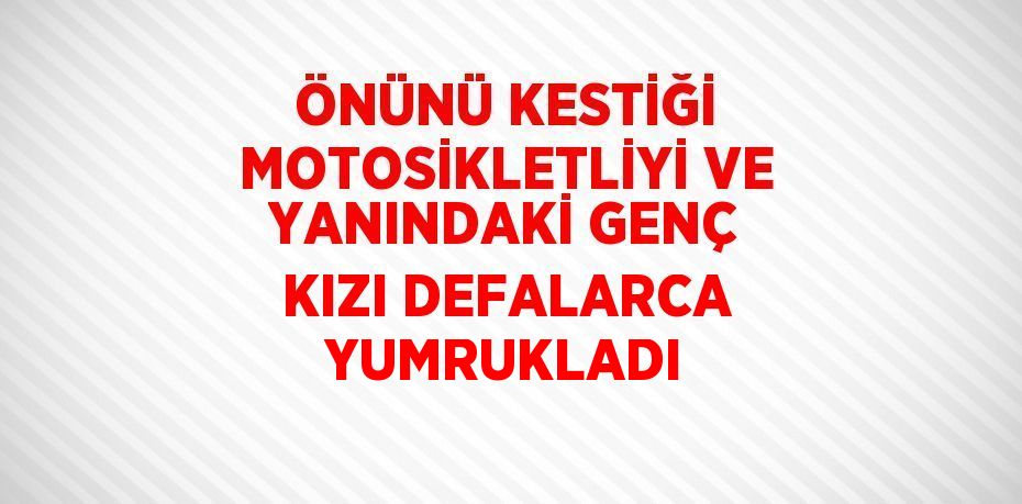 ÖNÜNÜ KESTİĞİ MOTOSİKLETLİYİ VE YANINDAKİ GENÇ KIZI DEFALARCA YUMRUKLADI