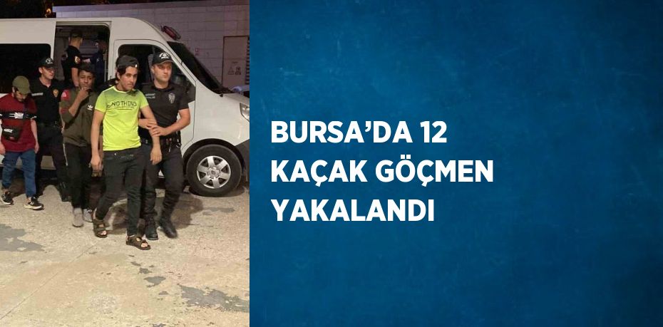 BURSA’DA 12 KAÇAK GÖÇMEN YAKALANDI