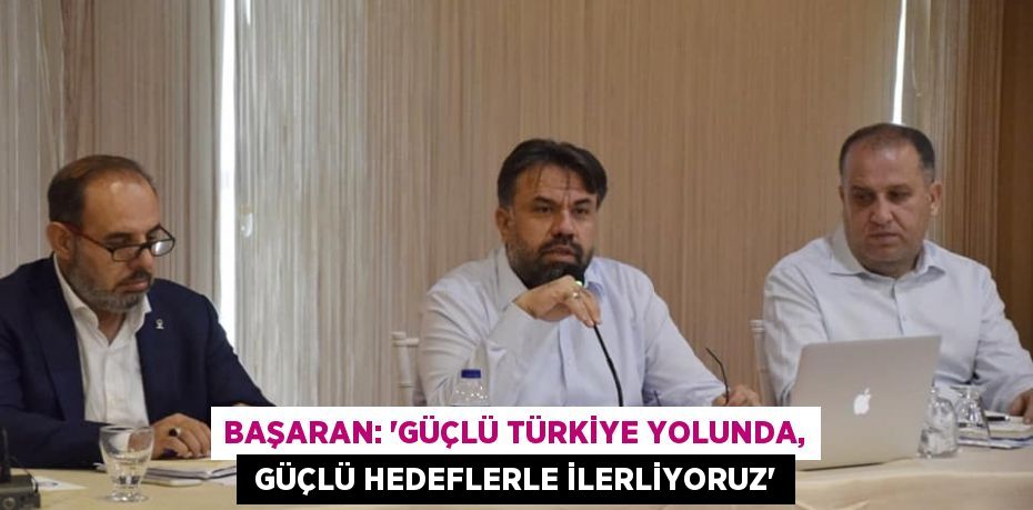 BAŞARAN: “GÜÇLÜ TÜRKİYE YOLUNDA,  GÜÇLÜ HEDEFLERLE İLERLİYORUZ”