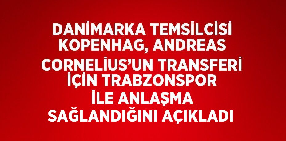 DANİMARKA TEMSİLCİSİ KOPENHAG, ANDREAS CORNELİUS’UN TRANSFERİ İÇİN TRABZONSPOR İLE ANLAŞMA SAĞLANDIĞINI AÇIKLADI