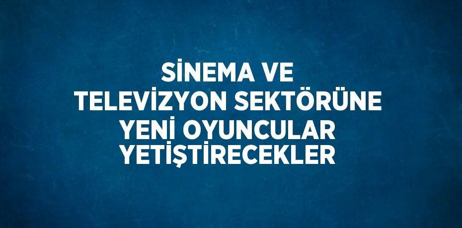 SİNEMA VE TELEVİZYON SEKTÖRÜNE YENİ OYUNCULAR YETİŞTİRECEKLER