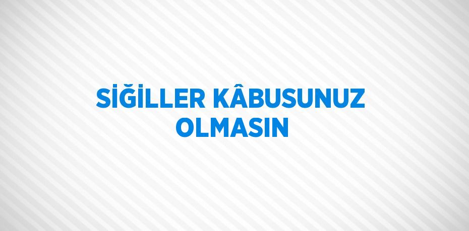 SİĞİLLER KÂBUSUNUZ OLMASIN