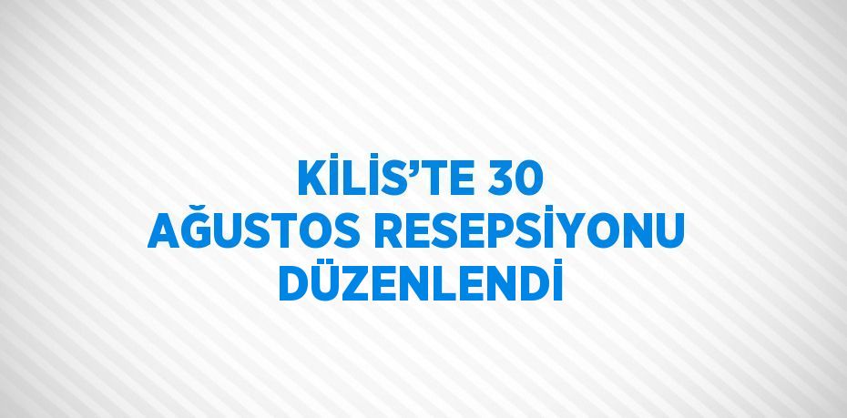 KİLİS’TE 30 AĞUSTOS RESEPSİYONU DÜZENLENDİ