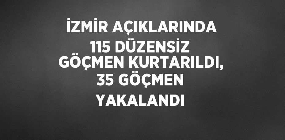 İZMİR AÇIKLARINDA 115 DÜZENSİZ GÖÇMEN KURTARILDI, 35 GÖÇMEN YAKALANDI