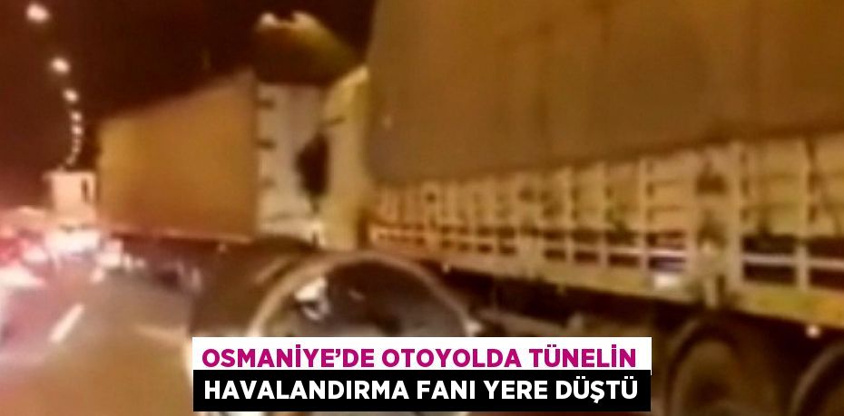 OSMANİYE’DE OTOYOLDA TÜNELİN HAVALANDIRMA FANI YERE DÜŞTÜ