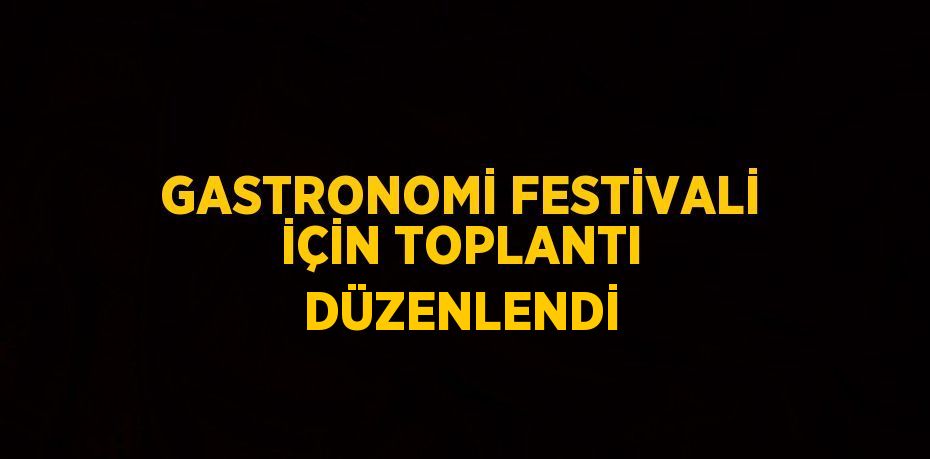 GASTRONOMİ FESTİVALİ İÇİN TOPLANTI DÜZENLENDİ