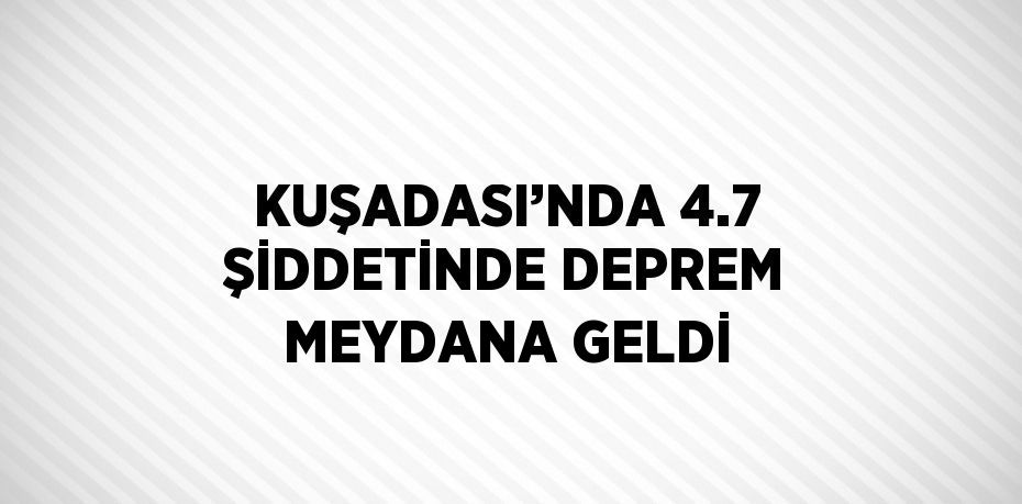 KUŞADASI’NDA 4.7 ŞİDDETİNDE DEPREM MEYDANA GELDİ