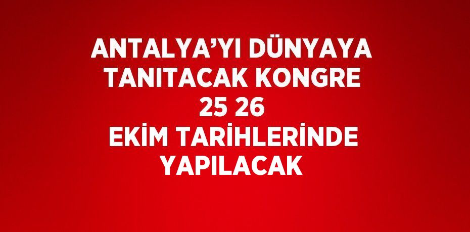 ANTALYA’YI DÜNYAYA TANITACAK KONGRE 25 26 EKİM TARİHLERİNDE YAPILACAK