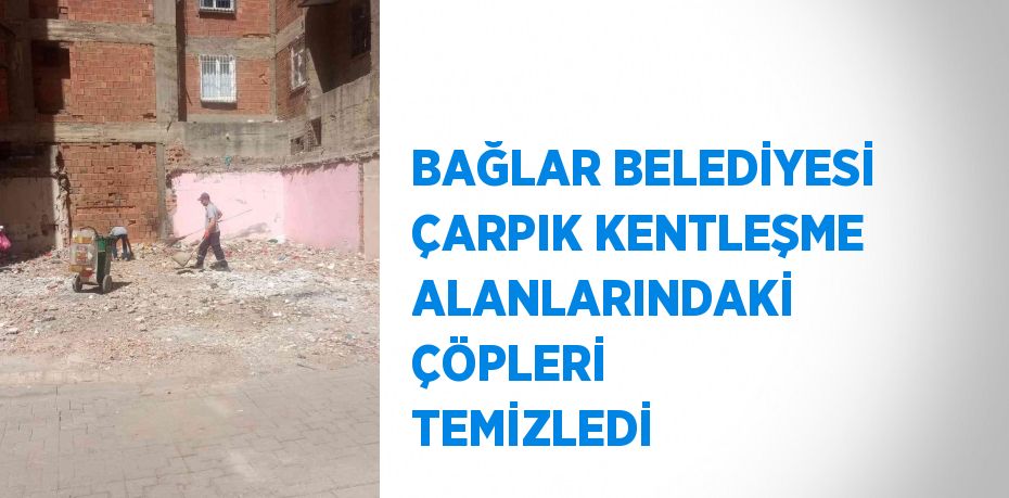 BAĞLAR BELEDİYESİ ÇARPIK KENTLEŞME ALANLARINDAKİ ÇÖPLERİ TEMİZLEDİ