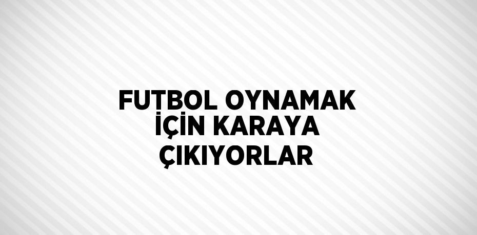 FUTBOL OYNAMAK İÇİN KARAYA ÇIKIYORLAR