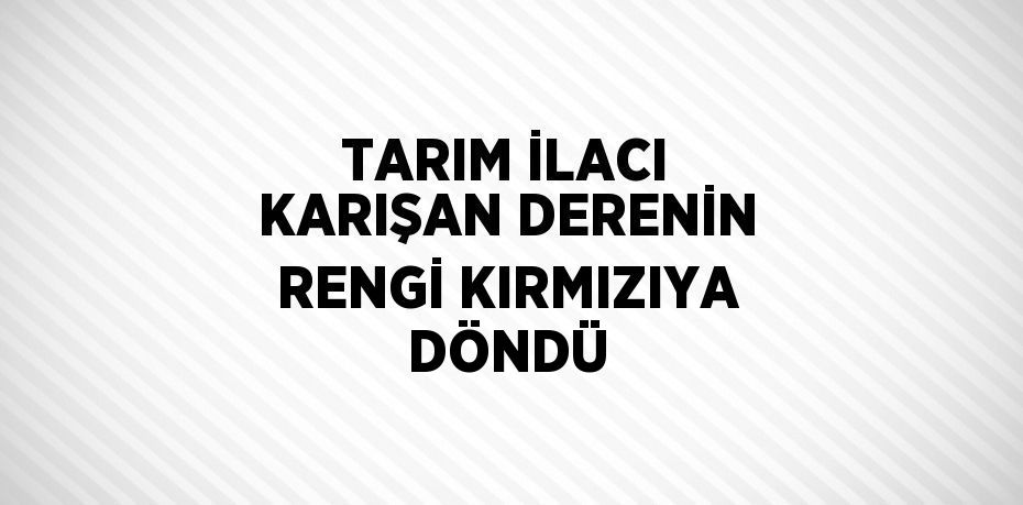 TARIM İLACI KARIŞAN DERENİN RENGİ KIRMIZIYA DÖNDÜ