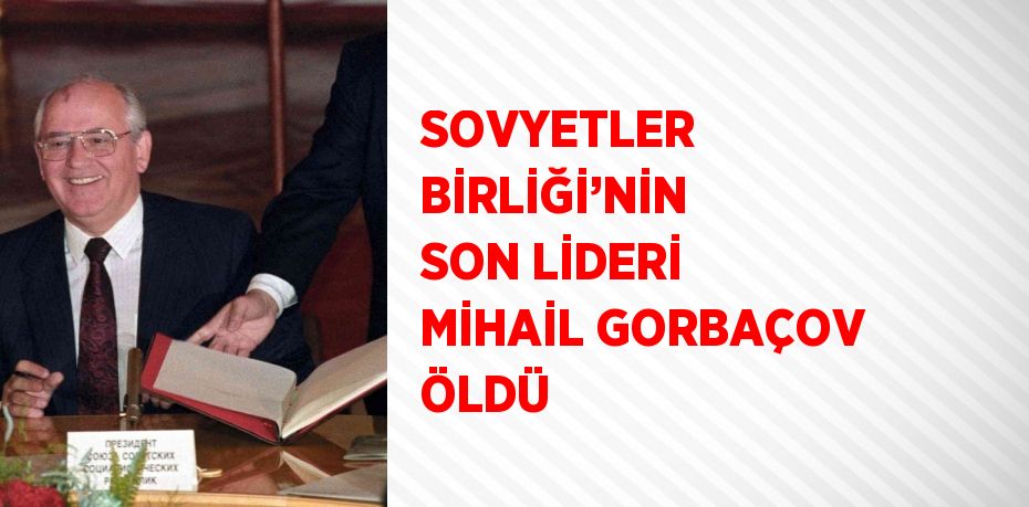 SOVYETLER BİRLİĞİ’NİN SON LİDERİ MİHAİL GORBAÇOV ÖLDÜ