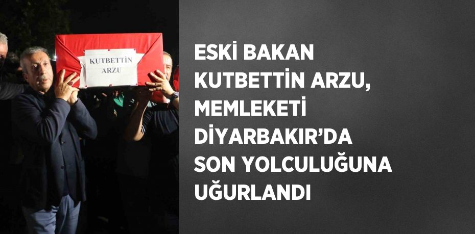 ESKİ BAKAN KUTBETTİN ARZU, MEMLEKETİ DİYARBAKIR’DA SON YOLCULUĞUNA UĞURLANDI