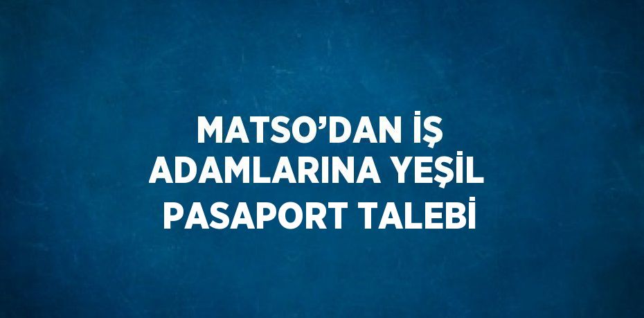 MATSO’DAN İŞ ADAMLARINA YEŞİL PASAPORT TALEBİ