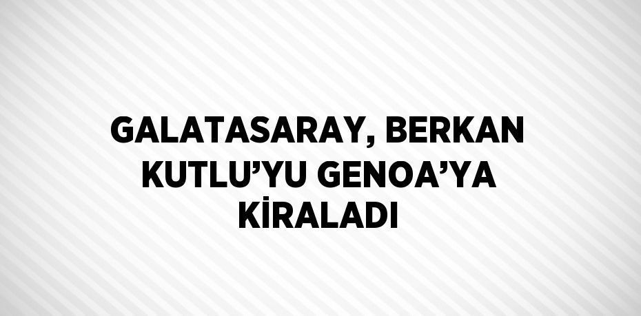 GALATASARAY, BERKAN KUTLU’YU GENOA’YA KİRALADI