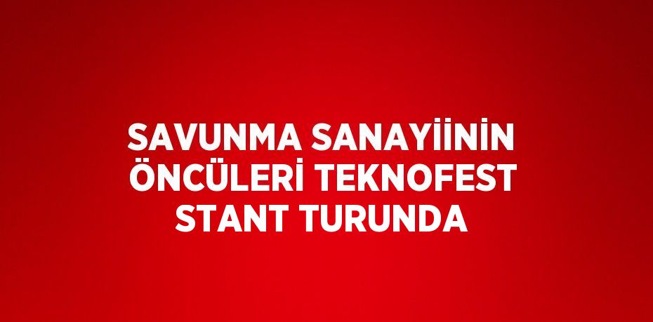 SAVUNMA SANAYİİNİN ÖNCÜLERİ TEKNOFEST STANT TURUNDA