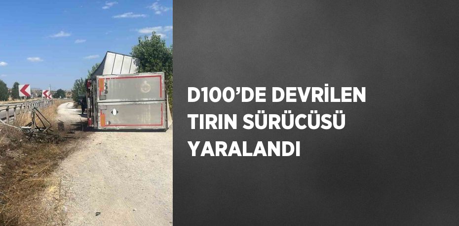 D100’DE DEVRİLEN TIRIN SÜRÜCÜSÜ YARALANDI