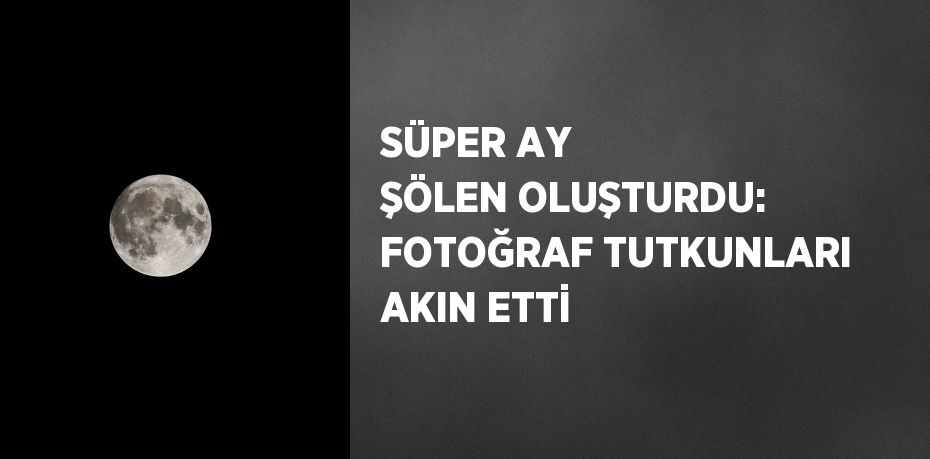 SÜPER AY ŞÖLEN OLUŞTURDU: FOTOĞRAF TUTKUNLARI AKIN ETTİ