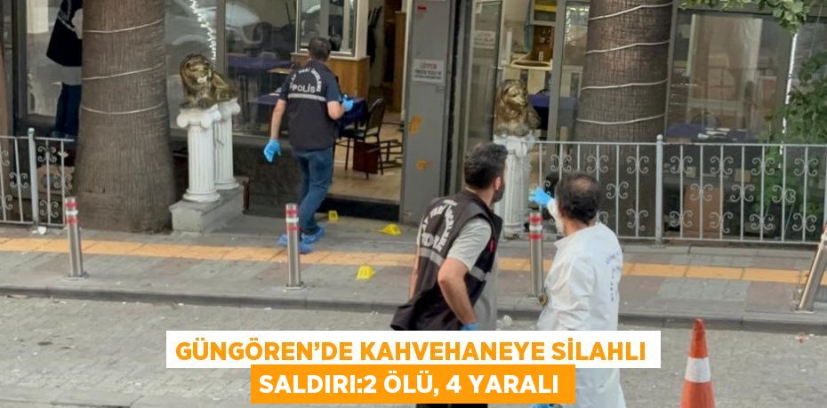 GÜNGÖREN’DE KAHVEHANEYE SİLAHLI SALDIRI:2 ÖLÜ, 4 YARALI