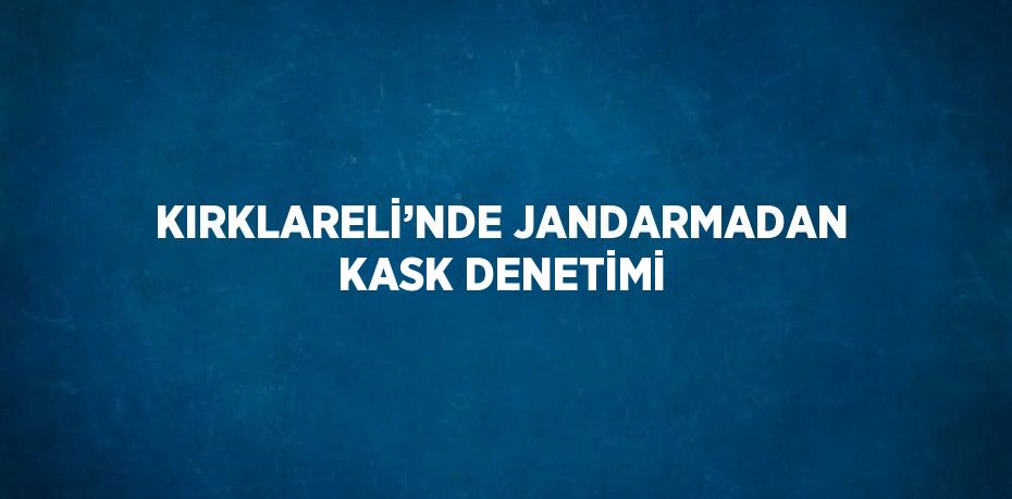KIRKLARELİ’NDE JANDARMADAN KASK DENETİMİ