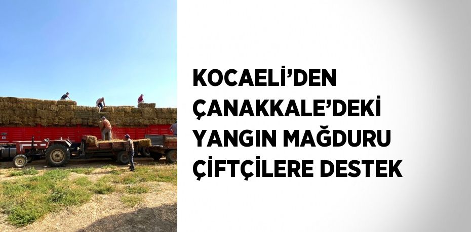 KOCAELİ’DEN ÇANAKKALE’DEKİ YANGIN MAĞDURU ÇİFTÇİLERE DESTEK